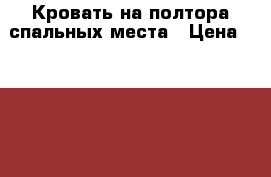 Кровать на полтора спальных места › Цена ­ 3 900 - Красноярский край, Минусинский р-н, Минусинск г. Мебель, интерьер » Кровати   . Красноярский край